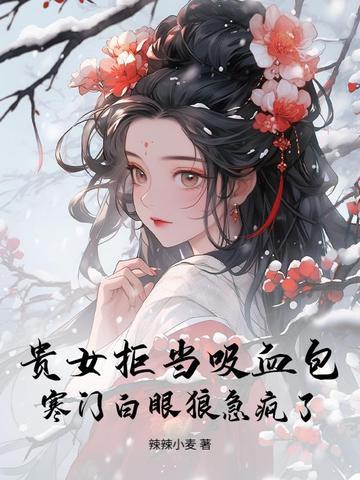 贵女拒当吸血包,寒门白眼狼急疯了 贵女拒当吸血包,寒门白眼狼急疯了